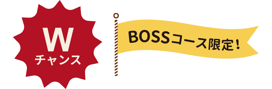 Wチャンス BOSSコース限定！